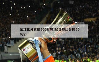 足球比分直播500万完场(足球比分网500万)