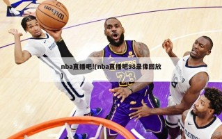 nba直播吧!(nba直播吧98录像回放)