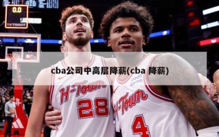 cba公司中高层降薪(cba 降薪)