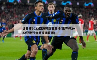 世界杯2022亚洲预选赛直播(世界杯2022亚洲预选赛现场直播)