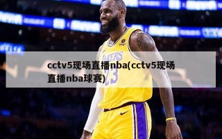 cctv5现场直播nba(cctv5现场直播nba球赛)