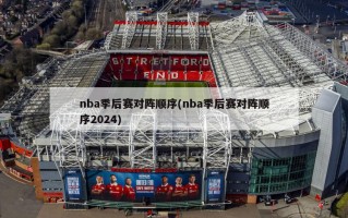 nba季后赛对阵顺序(nba季后赛对阵顺序2024)