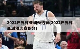 2022世界杯亚洲预选赛(2022世界杯亚洲预选赛积分)